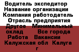 Водитель-экспедитор › Название организации ­ Компания-работодатель › Отрасль предприятия ­ Другое › Минимальный оклад ­ 1 - Все города Работа » Вакансии   . Калужская обл.,Калуга г.